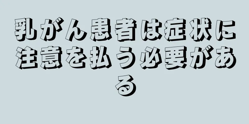 乳がん患者は症状に注意を払う必要がある