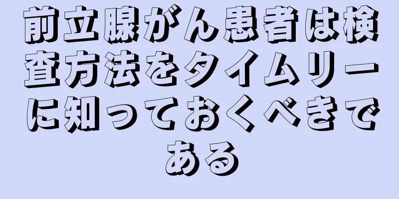 前立腺がん患者は検査方法をタイムリーに知っておくべきである
