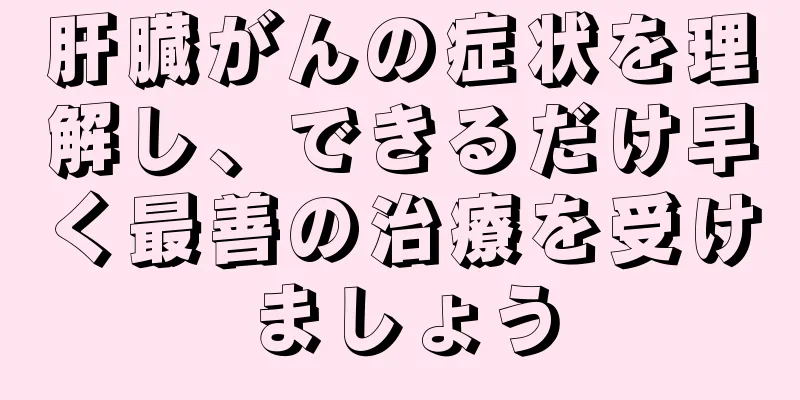 肝臓がんの症状を理解し、できるだけ早く最善の治療を受けましょう