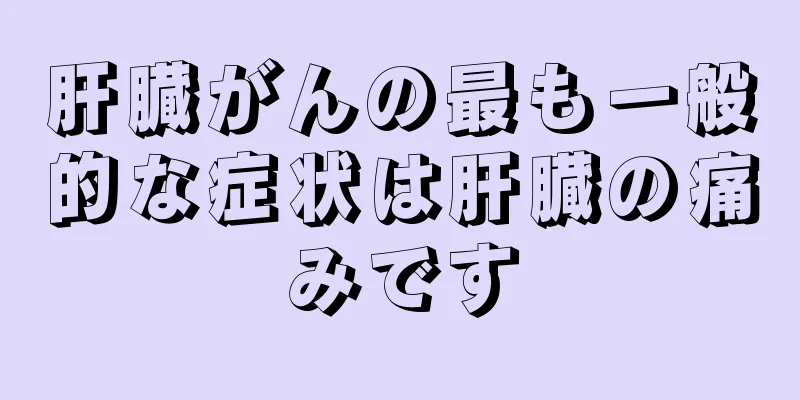 肝臓がんの最も一般的な症状は肝臓の痛みです