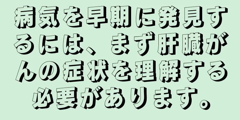 病気を早期に発見するには、まず肝臓がんの症状を理解する必要があります。
