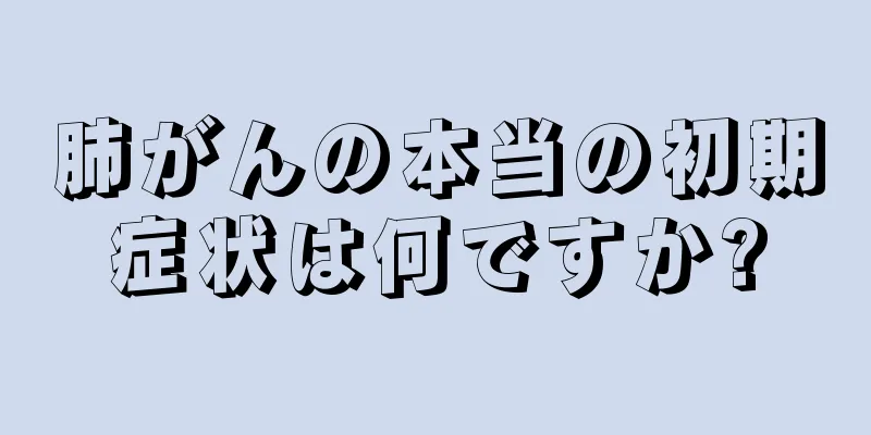 肺がんの本当の初期症状は何ですか?