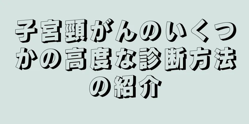 子宮頸がんのいくつかの高度な診断方法の紹介