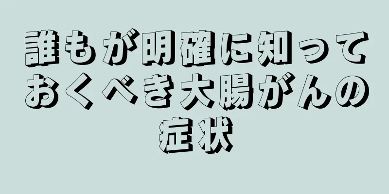 誰もが明確に知っておくべき大腸がんの症状