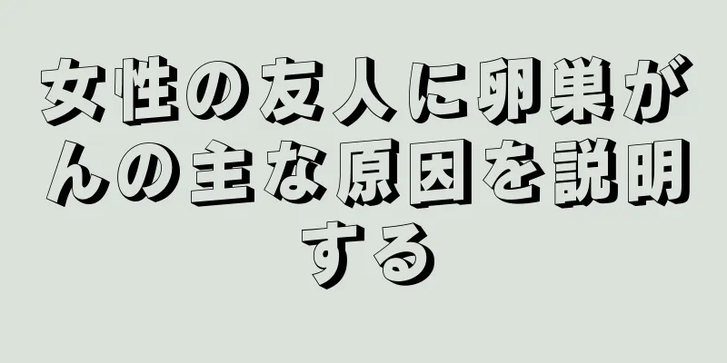 女性の友人に卵巣がんの主な原因を説明する