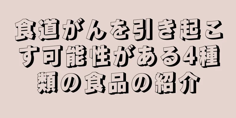 食道がんを引き起こす可能性がある4種類の食品の紹介