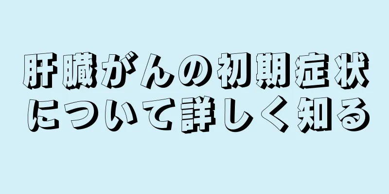 肝臓がんの初期症状について詳しく知る