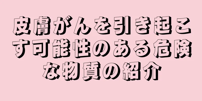 皮膚がんを引き起こす可能性のある危険な物質の紹介