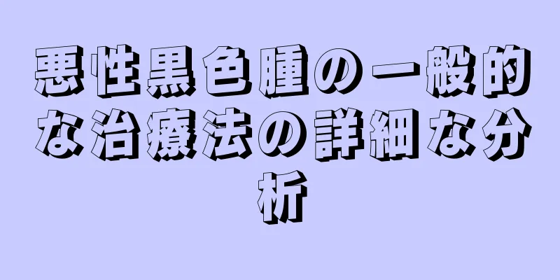 悪性黒色腫の一般的な治療法の詳細な分析