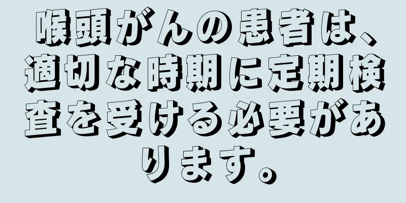 喉頭がんの患者は、適切な時期に定期検査を受ける必要があります。