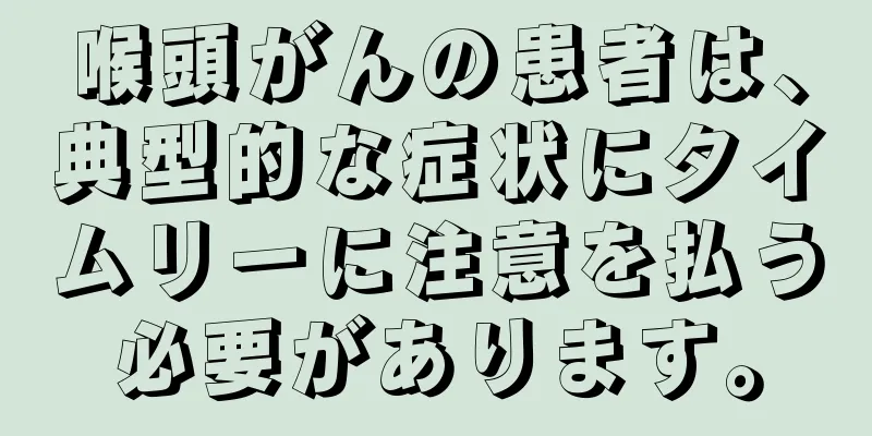 喉頭がんの患者は、典型的な症状にタイムリーに注意を払う必要があります。