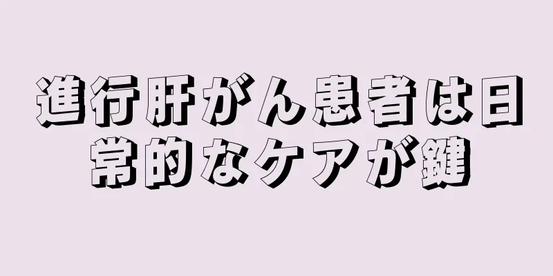 進行肝がん患者は日常的なケアが鍵