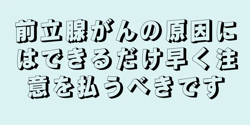 前立腺がんの原因にはできるだけ早く注意を払うべきです