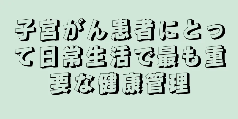子宮がん患者にとって日常生活で最も重要な健康管理