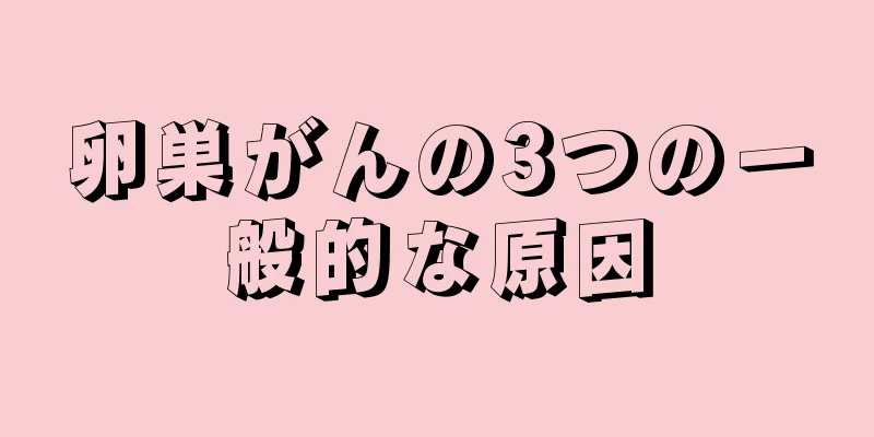 卵巣がんの3つの一般的な原因