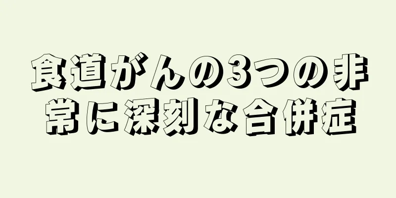 食道がんの3つの非常に深刻な合併症
