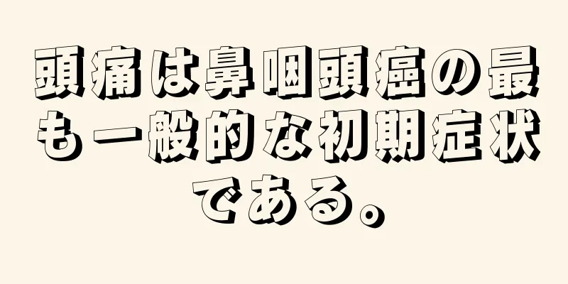 頭痛は鼻咽頭癌の最も一般的な初期症状である。