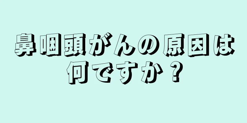 鼻咽頭がんの原因は何ですか？
