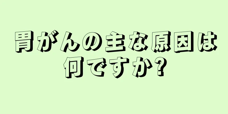 胃がんの主な原因は何ですか?