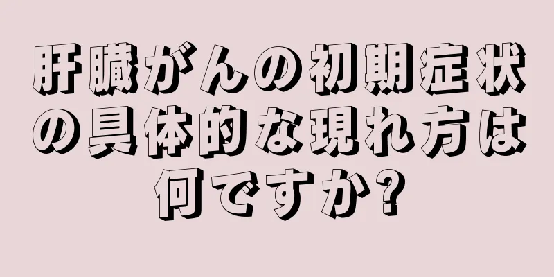 肝臓がんの初期症状の具体的な現れ方は何ですか?