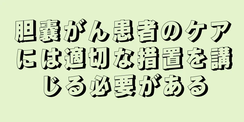 胆嚢がん患者のケアには適切な措置を講じる必要がある