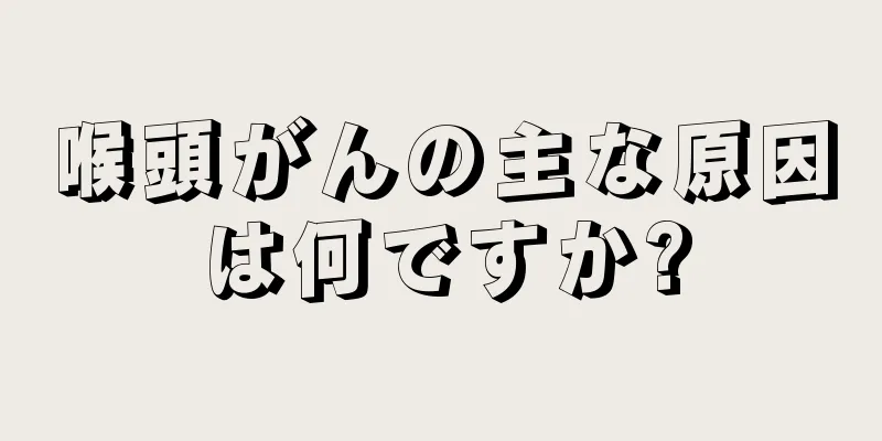 喉頭がんの主な原因は何ですか?