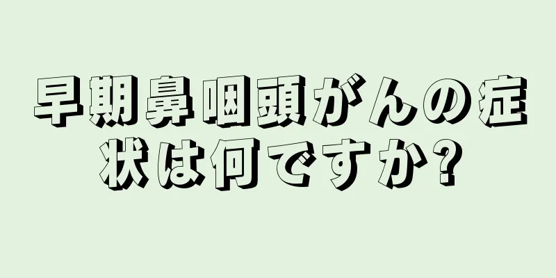 早期鼻咽頭がんの症状は何ですか?