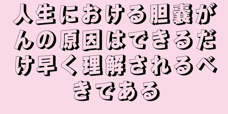 人生における胆嚢がんの原因はできるだけ早く理解されるべきである