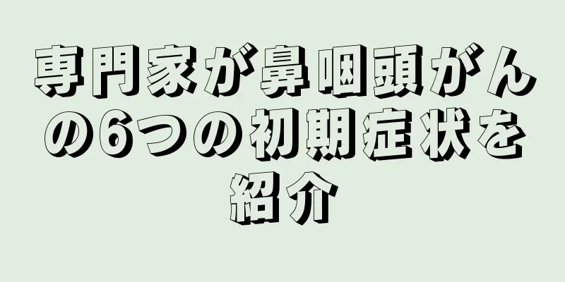 専門家が鼻咽頭がんの6つの初期症状を紹介
