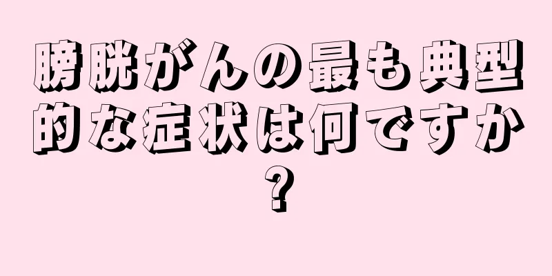 膀胱がんの最も典型的な症状は何ですか?