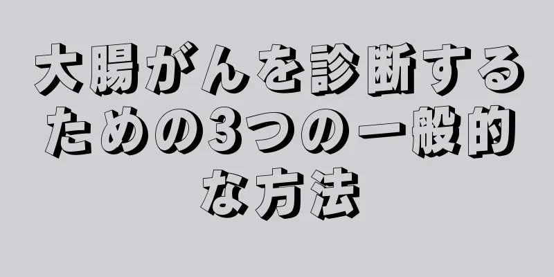 大腸がんを診断するための3つの一般的な方法