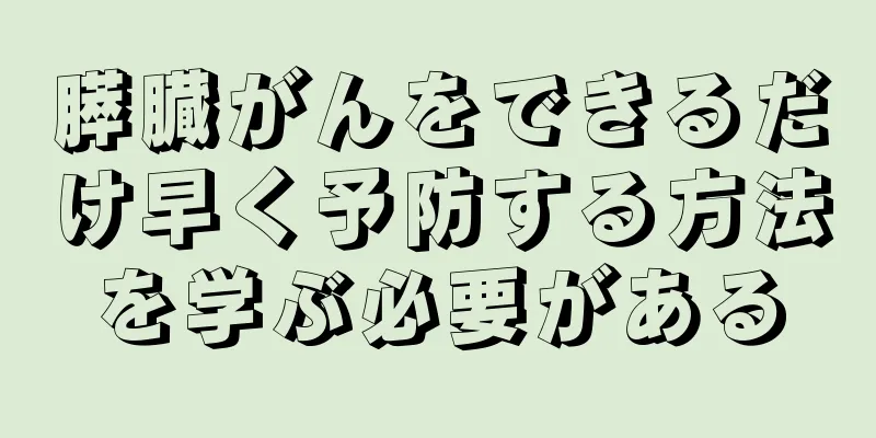 膵臓がんをできるだけ早く予防する方法を学ぶ必要がある