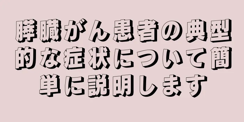 膵臓がん患者の典型的な症状について簡単に説明します
