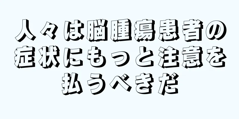 人々は脳腫瘍患者の症状にもっと注意を払うべきだ