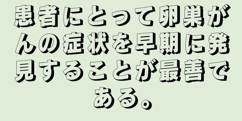 患者にとって卵巣がんの症状を早期に発見することが最善である。