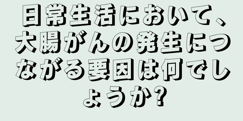 日常生活において、大腸がんの発生につながる要因は何でしょうか?