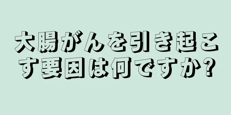 大腸がんを引き起こす要因は何ですか?