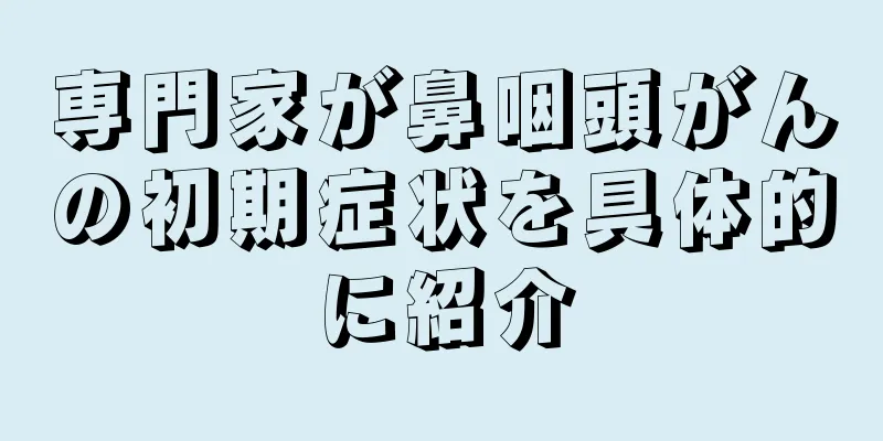 専門家が鼻咽頭がんの初期症状を具体的に紹介