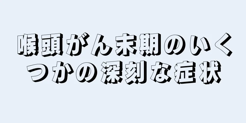 喉頭がん末期のいくつかの深刻な症状