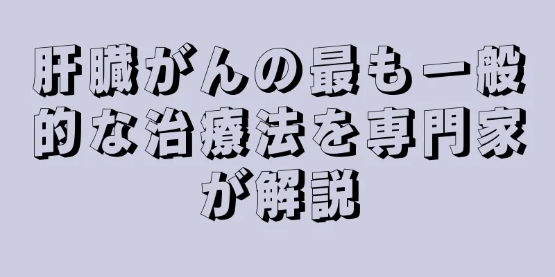 肝臓がんの最も一般的な治療法を専門家が解説