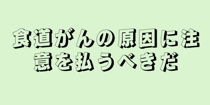 食道がんの原因に注意を払うべきだ