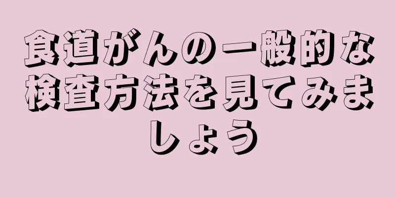 食道がんの一般的な検査方法を見てみましょう