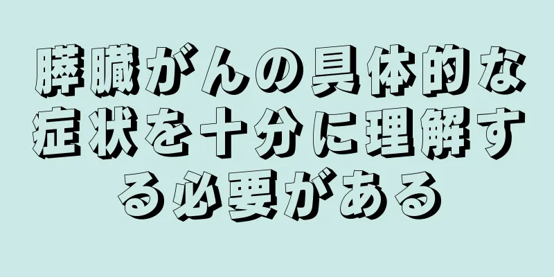 膵臓がんの具体的な症状を十分に理解する必要がある