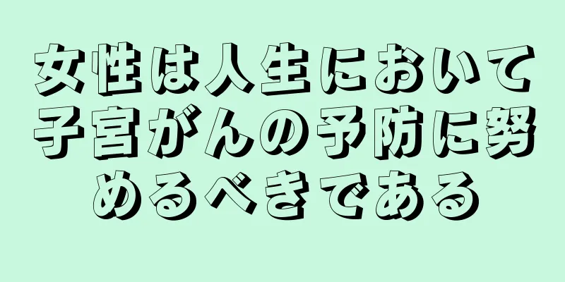 女性は人生において子宮がんの予防に努めるべきである
