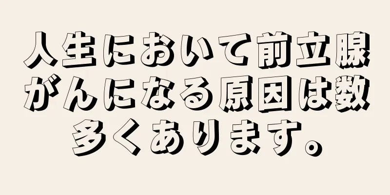 人生において前立腺がんになる原因は数多くあります。