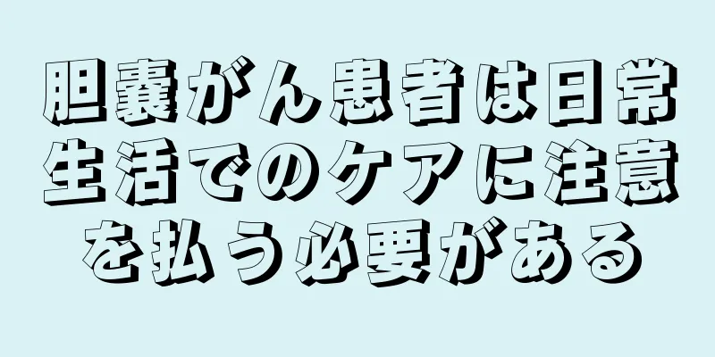 胆嚢がん患者は日常生活でのケアに注意を払う必要がある