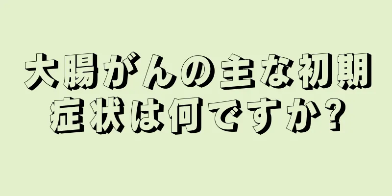 大腸がんの主な初期症状は何ですか?