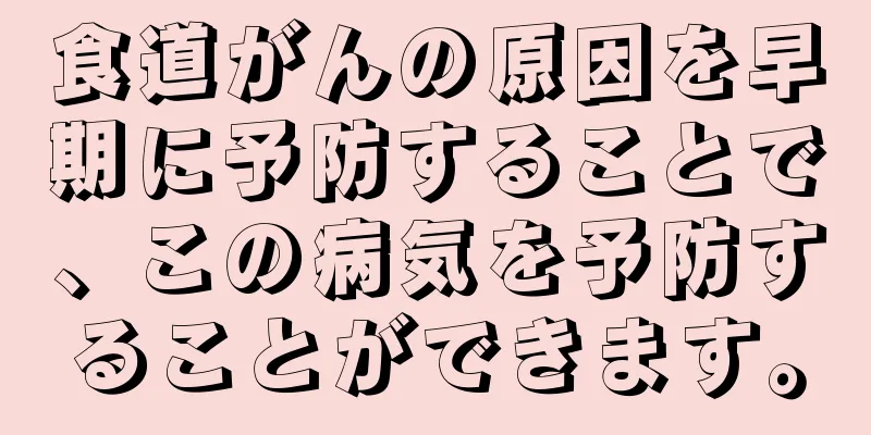 食道がんの原因を早期に予防することで、この病気を予防することができます。