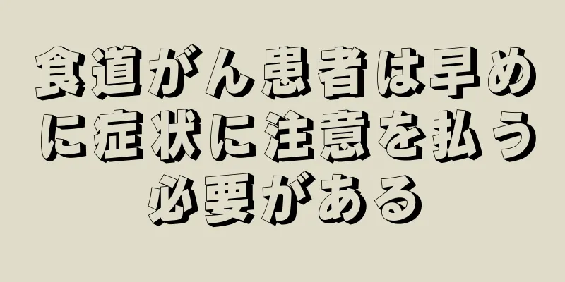 食道がん患者は早めに症状に注意を払う必要がある
