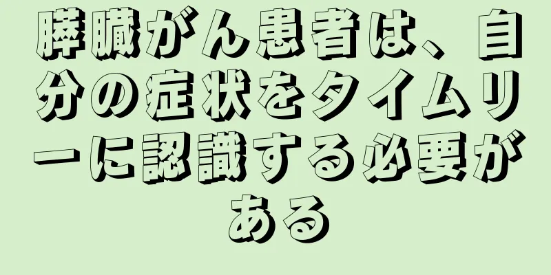 膵臓がん患者は、自分の症状をタイムリーに認識する必要がある